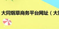 大同煙草商務平臺網址(大同煙草商務平臺)