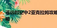 遙遠時空中2亞克拉姆攻略(遙遠時空中2攻略)