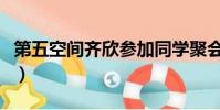 第五空間齊欣參加同學聚會是(第五空間齊欣)