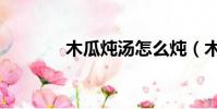 木瓜燉湯怎么燉(木瓜燉湯)
