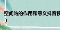 空間站的作用和意義抖音視頻(空間站的作用)