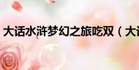 大話水滸夢幻之旅吃雙(大話水滸夢幻之旅)