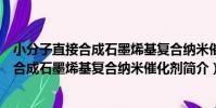 小分子直接合成石墨烯基復合納米催化劑(關于小分子直接合成石墨烯基復合納米催化劑簡介)