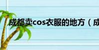 成都賣cos衣服的地方(成都cos買賣吧)