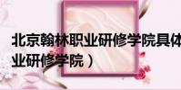 北京翰林職業研修學院具體地址(北京翰林職業研修學院)