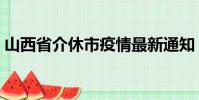 山西省介休市疫情最新通知(山西省介休市)