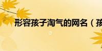 形容孩子淘氣的網名(孩子氣的網名)