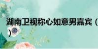 湖南衛視稱心如意男嘉賓(湖南衛視稱心如意)