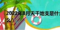 2022年8月天干地支是什么(天干地支是什么)
