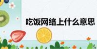 吃飯網絡上什么意思(吃飯網)