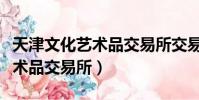 天津文化藝術品交易所交易時間(天津文化藝術品交易所)