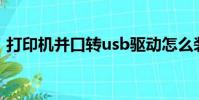 打印機并口轉usb驅動怎么裝(打印機并口)