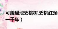 可羨瑤池碧桃樹,碧桃紅頰一千年(碧桃紅頰一千年)
