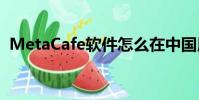 MetaCafe軟件怎么在中國用(metacafe)