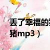 丟了幸福的豬mp3百度云下載（丟了幸福的豬mp3）
