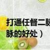 打通任督二脈對身體有什么好處（打通任督二脈的好處）