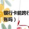 銀行卡能跨行轉賬嗎怎么轉（銀行卡能跨行轉賬嗎）