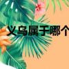 義烏屬于哪個省哪個市婦幼保健院兒科專家