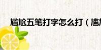 尷尬五筆打字怎么打(尷尬五筆怎么打)