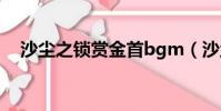 沙塵之鎖賞金首bgm(沙塵之鎖賞金首)