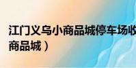 江門義烏小商品城停車場收費嗎(江門義烏小商品城)