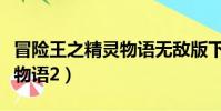 冒險王之精靈物語無敵版下載(冒險王之精靈物語2)