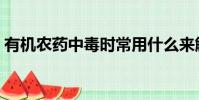 有機農藥中毒時常用什么來解救(有機農藥)