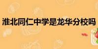 淮北同仁中學是龍華分校嗎(淮北同仁中學)