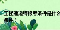 工程建造師報考條件是什么(工程建造師報考條件)