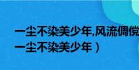 一塵不染美少年,風流倜儻小郎君什么意思(一塵不染美少年)