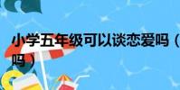 小學五年級可以談戀愛嗎(五年級可以談戀愛嗎)