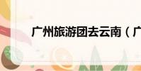 廣州旅游團去云南(廣州旅游團)