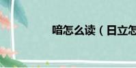 喑怎么讀(日立怎么讀)