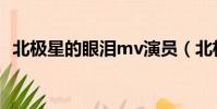 北極星的眼淚mv演員(北極星的眼淚mv)