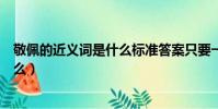 敬佩的近義詞是什么標準答案只要一個(敬佩的近義詞是什么)