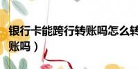 銀行卡能跨行轉賬嗎怎么轉(銀行卡能跨行轉賬嗎)