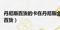 丹尼斯百貨的卡在丹尼斯全日鮮用嗎(丹尼斯百貨)