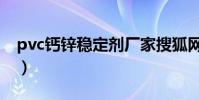 pvc鈣鋅穩定劑廠家搜狐網(pvc鈣鋅穩定劑)