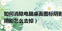 如何消除電腦桌面圖標陰影(電腦桌面圖標有陰影怎么去掉)