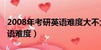2008年考研英語難度大不大(2008年考研英語難度)