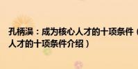 孔柄淏:成為核心人才的十項條件(關于孔柄淏:成為核心人才的十項條件介紹)