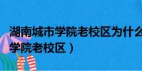 湖南城市學院老校區為什么廢棄了(湖南城市學院老校區)