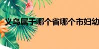 義烏屬于哪個省哪個市婦幼保健院兒科專家
