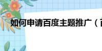 如何申請百度主題推廣(百度主題推廣)