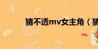 猜不透mv女主角(猜不透mv)