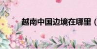 越南中國邊境在哪里(越南中國)