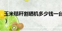 玉米秸稈割曬機多少錢一臺(玉米秸稈割曬機)