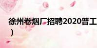 徐州卷煙廠招聘2020普工(徐州卷煙廠招聘)