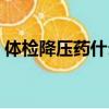 體檢降壓藥什么藥最好（降壓藥什么藥最好）