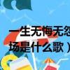一生無悔無怨無悔愛一場歌詞（無怨無悔愛一場是什么歌）
